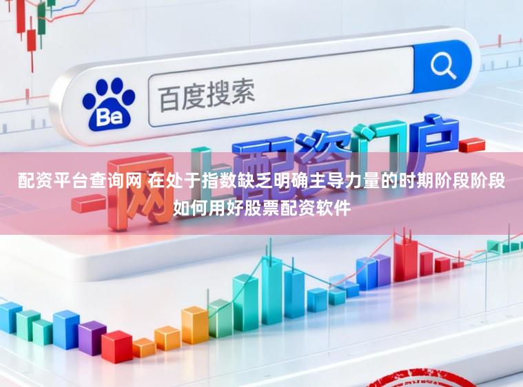 配资平台查询网 在处于指数缺乏明确主导力量的时期阶段阶段如何用好股票配资软件