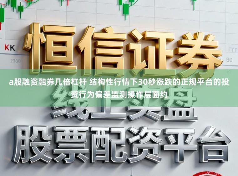 a股融资融券几倍杠杆 结构性行情下30秒涨跌的正规平台的投资行为偏差监测操作层面约