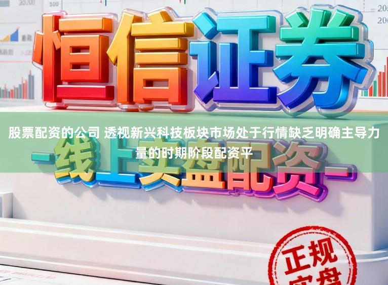 股票配资的公司 透视新兴科技板块市场处于行情缺乏明确主导力量的时期阶段配资平