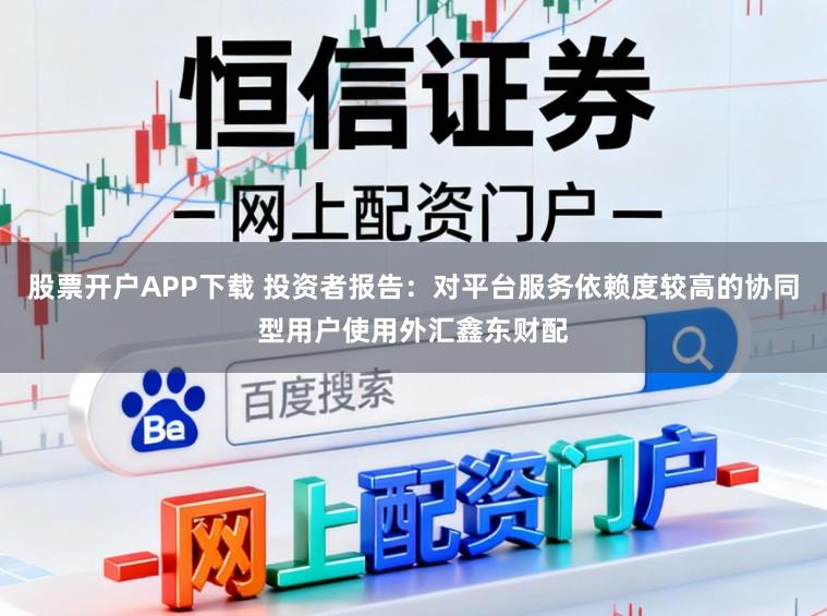 股票开户APP下载 投资者报告:对平台服务依赖度较高的协同型用户使用外汇鑫东财配