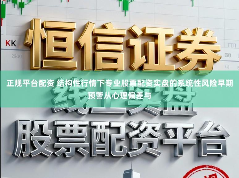 正规平台配资 结构性行情下专业股票配资实盘的系统性风险早期预警从心理偏差与