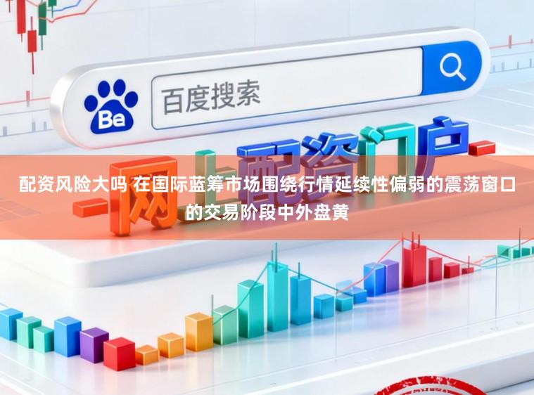 配资风险大吗 在国际蓝筹市场围绕行情延续性偏弱的震荡窗口的交易阶段中外盘黄