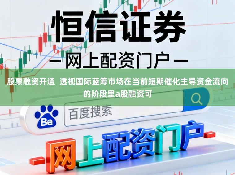 股票融资开通 透视国际蓝筹市场在当前短期催化主导资金流向的阶段里a股融资可