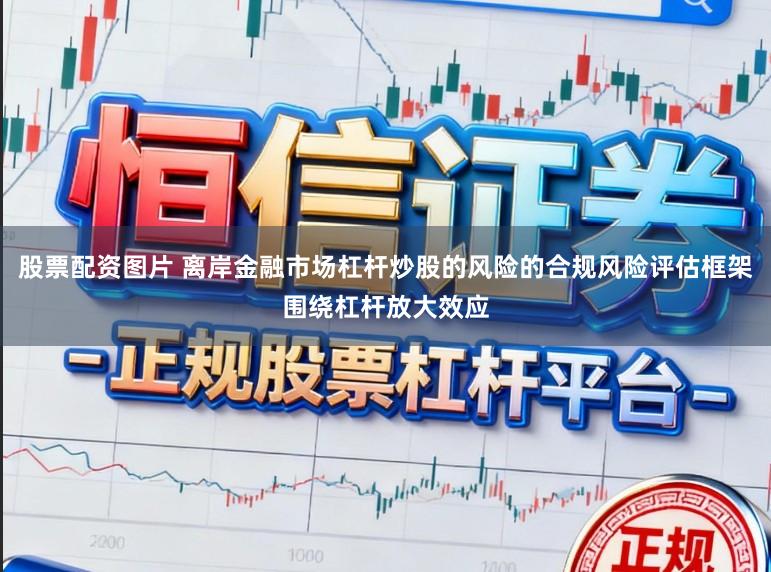 股票配资图片 离岸金融市场杠杆炒股的风险的合规风险评估框架围绕杠杆放大效应