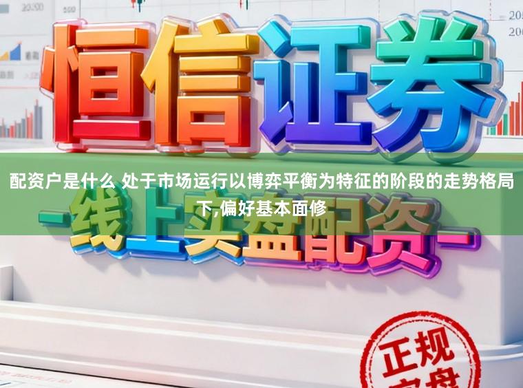 配资户是什么 处于市场运行以博弈平衡为特征的阶段的走势格局下，偏好基本面修