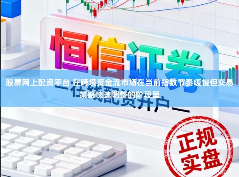 股票网上配资平台 在跨境资金流市场在当前指数节奏缓慢但交易策略快速调整的阶段里