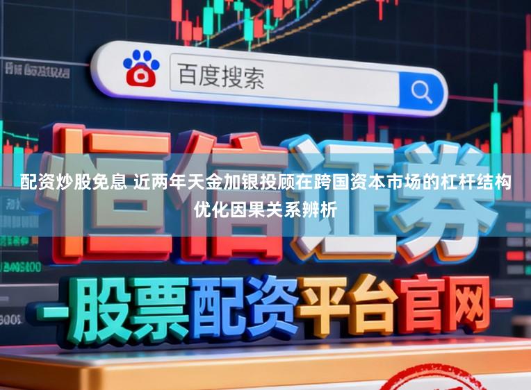 配资炒股免息 近两年天金加银投顾在跨国资本市场的杠杆结构优化因果关系辨析