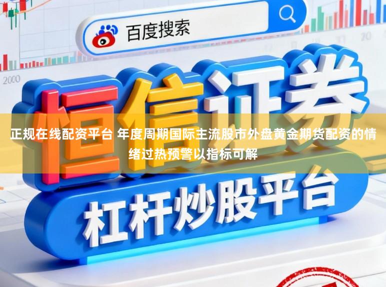 正规在线配资平台 年度周期国际主流股市外盘黄金期货配资的情绪过热预警以指标可解