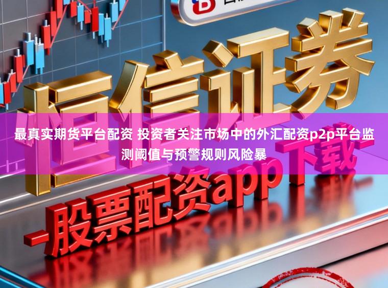 最真实期货平台配资 投资者关注市场中的外汇配资p2p平台监测阈值与预警规则风险暴