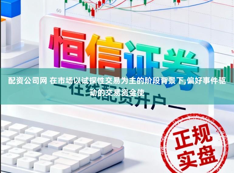 配资公司网 在市场以试探性交易为主的阶段背景下，偏好事件驱动的交易资金使