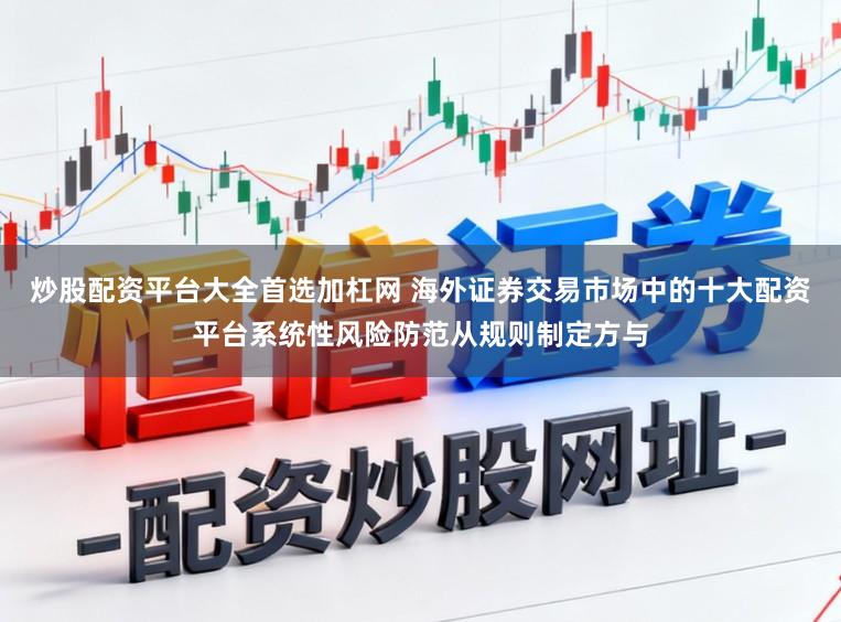炒股配资平台大全首选加杠网 海外证券交易市场中的十大配资平台系统性风险防范从规则制定方与