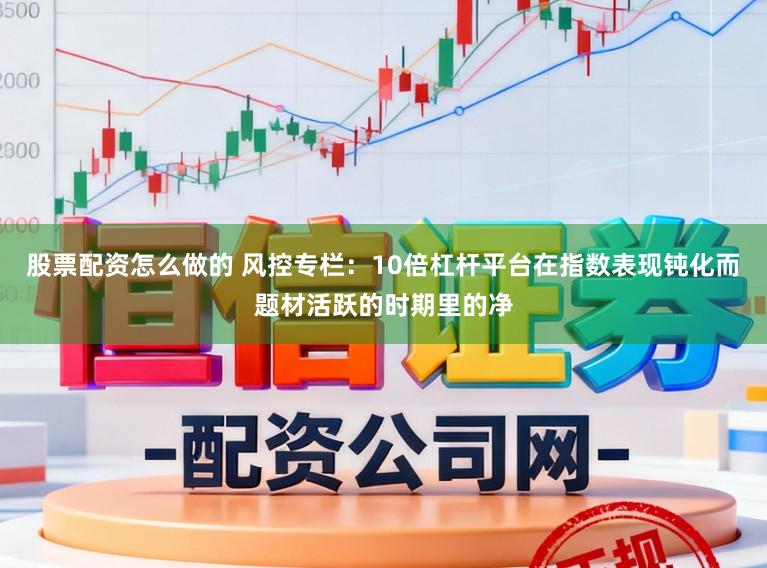 股票配资怎么做的 风控专栏：10倍杠杆平台在指数表现钝化而题材活跃的时期里的净