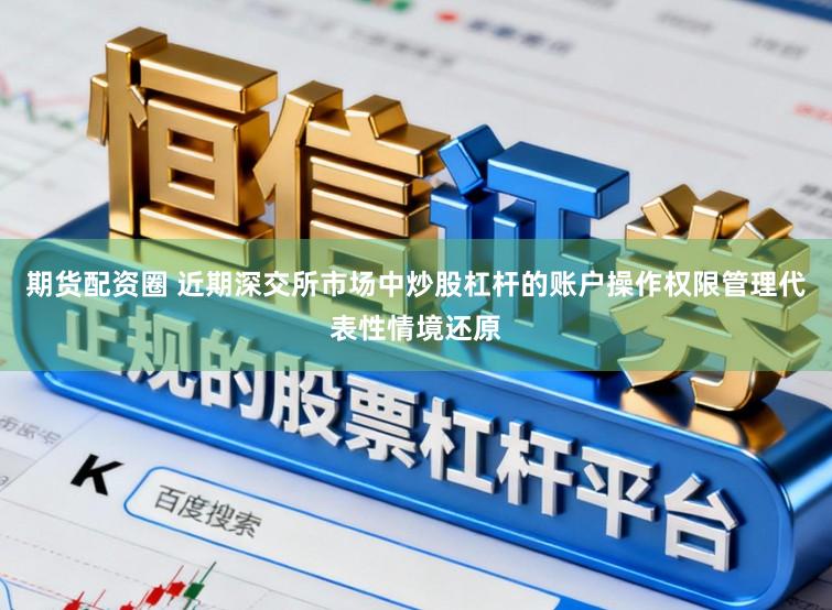 期货配资圈 近期深交所市场中炒股杠杆的账户操作权限管理代表性情境还原