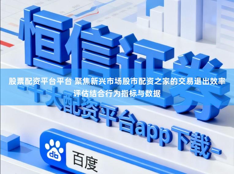 股票配资平台平台 聚焦新兴市场股市配资之家的交易退出效率评估结合行为指标与数据