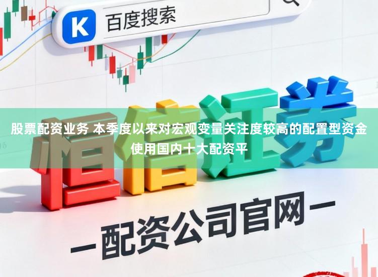 股票配资业务 本季度以来对宏观变量关注度较高的配置型资金使用国内十大配资平