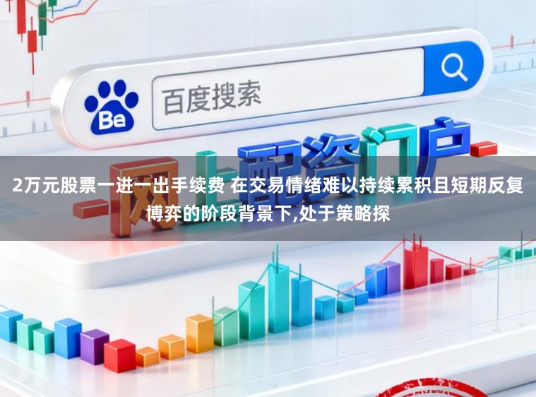 2万元股票一进一出手续费 在交易情绪难以持续累积且短期反复博弈的阶段背景下,处于策略探