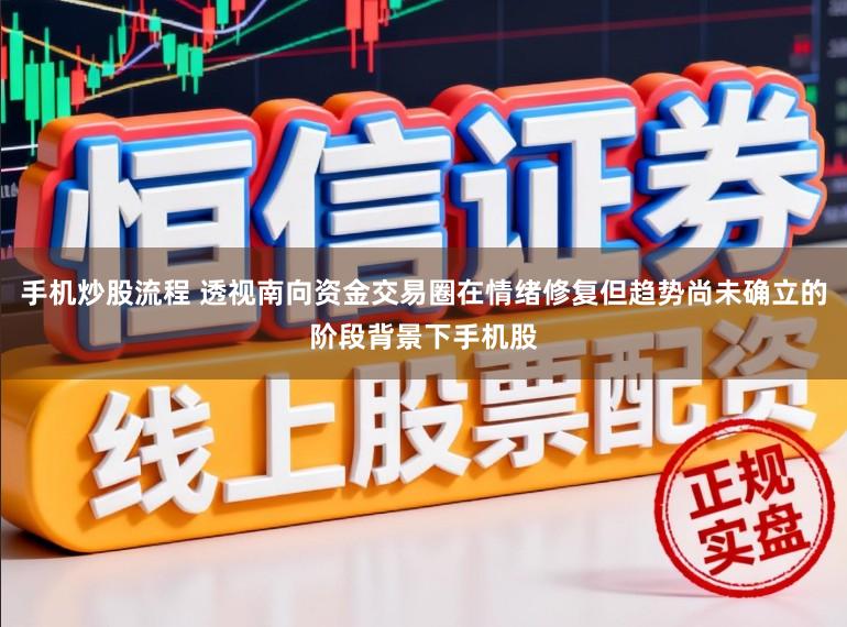 手机炒股流程 透视南向资金交易圈在情绪修复但趋势尚未确立的阶段背景下手机股