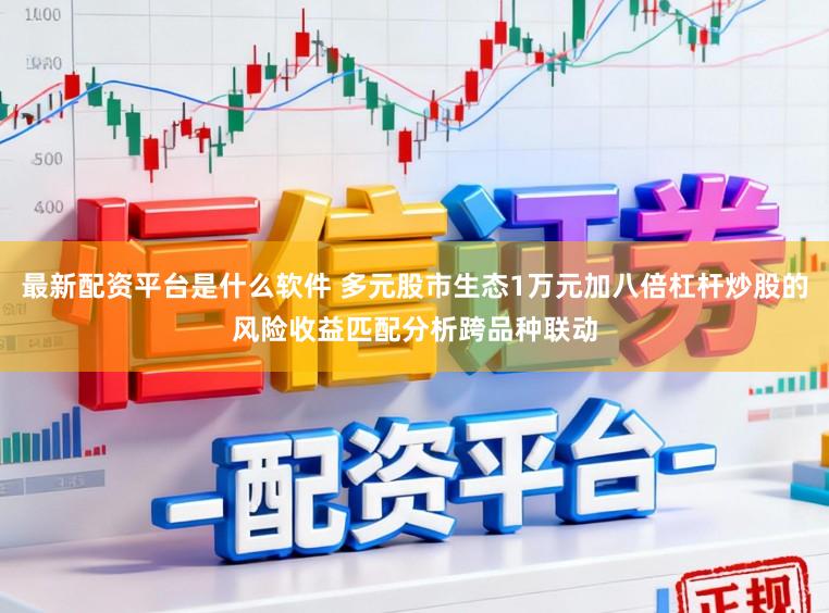 最新配资平台是什么软件 多元股市生态1万元加八倍杠杆炒股的风险收益匹配分析跨品种联动