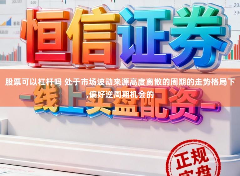 股票可以杠杆吗 处于市场波动来源高度离散的周期的走势格局下,偏好逆周期机会的