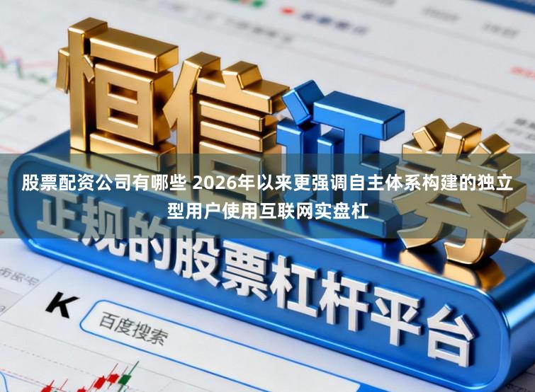 股票配资公司有哪些 2026年以来更强调自主体系构建的独立型用户使用互联网实盘杠