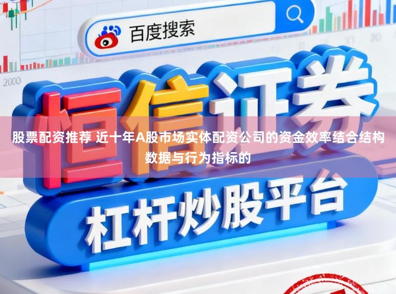 股票配资推荐 近十年A股市场实体配资公司的资金效率结合结构数据与行为指标的