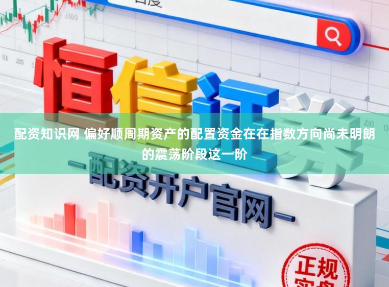配资知识网 偏好顺周期资产的配置资金在在指数方向尚未明朗的震荡阶段这一阶