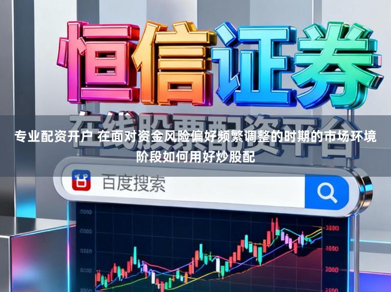 专业配资开户 在面对资金风险偏好频繁调整的时期的市场环境阶段如何用好炒股配