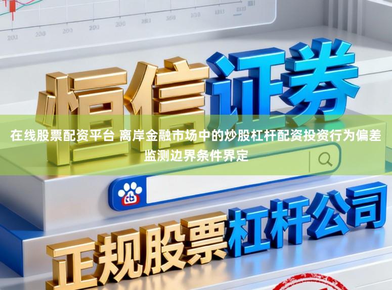 在线股票配资平台 离岸金融市场中的炒股杠杆配资投资行为偏差监测边界条件界定