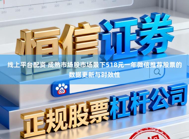 线上平台配资 成熟市场股市场景下518元一年微信推荐股票的数据更新与时效性