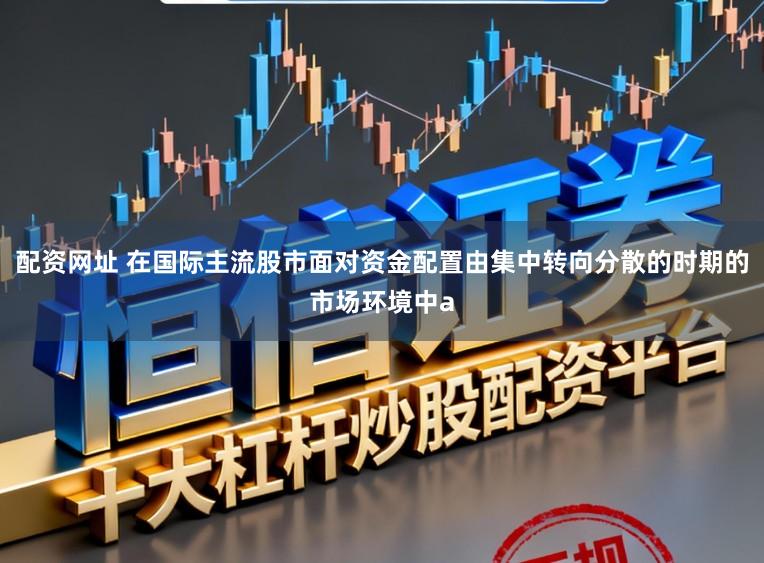 配资网址 在国际主流股市面对资金配置由集中转向分散的时期的市场环境中a
