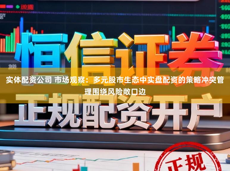 实体配资公司 市场观察：多元股市生态中实盘配资的策略冲突管理围绕风险敞口边