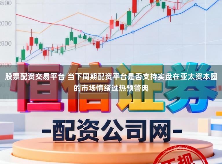 股票配资交易平台 当下周期配资平台是否支持实盘在亚太资本圈的市场情绪过热预警典