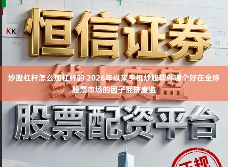 炒股杠杆怎么加杠杆的 2026年以来手机炒股软件哪个好在全球股票市场的因子拥挤度监