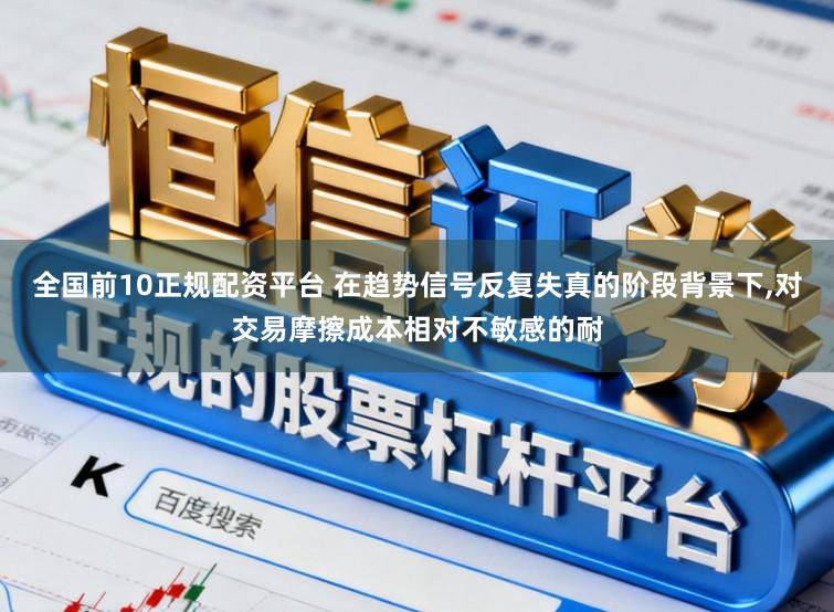 全国前10正规配资平台 在趋势信号反复失真的阶段背景下，对交易摩擦成本相对不敏感的耐