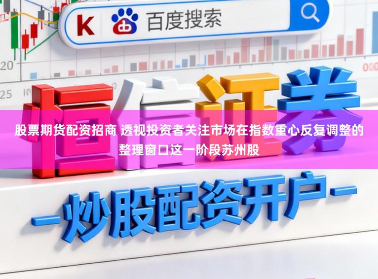 股票期货配资招商 透视投资者关注市场在指数重心反复调整的整理窗口这一阶段苏州股