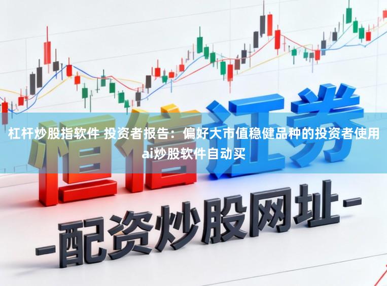 杠杆炒股指软件 投资者报告：偏好大市值稳健品种的投资者使用ai炒股软件自动买