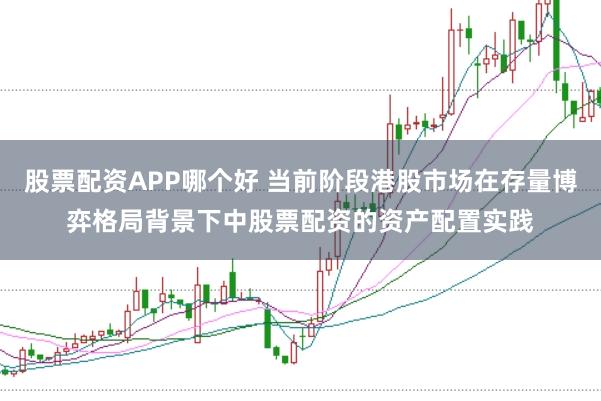 股票配资APP哪个好 当前阶段港股市场在存量博弈格局背景下中股票配资的资产配置实践