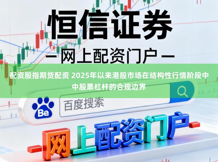 配资股指期货配资 2025年以来港股市场在结构性行情阶段中中股票杠杆的合规边界