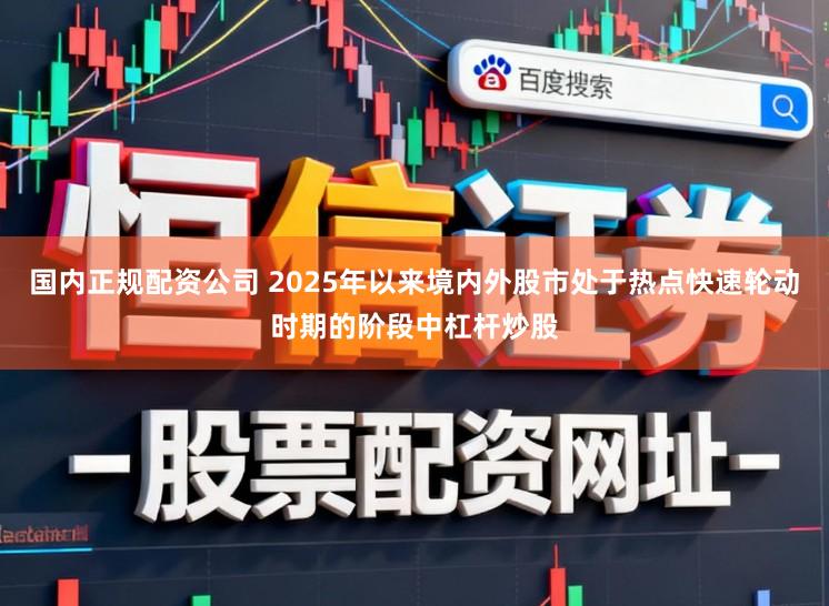 国内正规配资公司 2025年以来境内外股市处于热点快速轮动时期的阶段中杠杆炒股