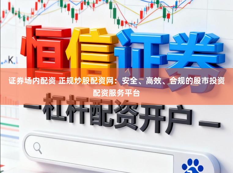 证券场内配资 正规炒股配资网：安全、高效、合规的股市投资配资服务平台