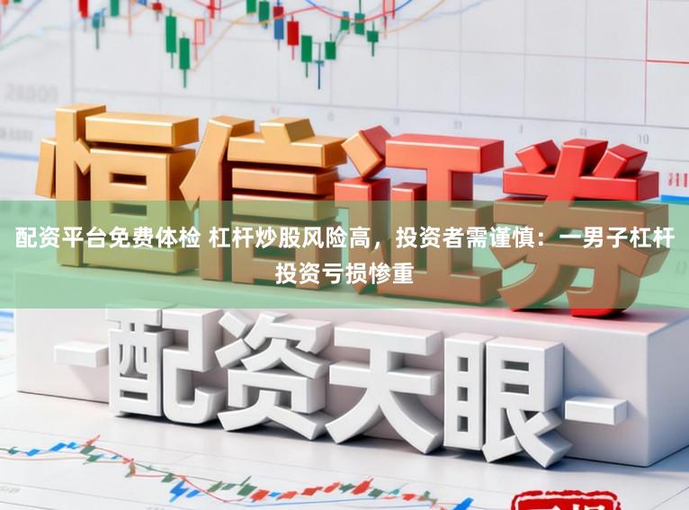 配资平台免费体检 杠杆炒股风险高，投资者需谨慎：一男子杠杆投资亏损惨重