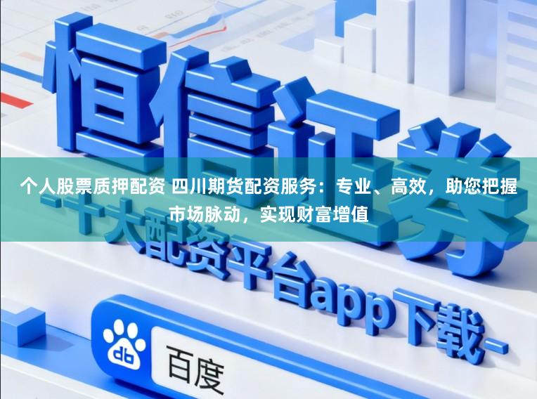 个人股票质押配资 四川期货配资服务：专业、高效，助您把握市场脉动，实现财富增值