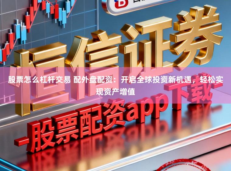 股票怎么杠杆交易 配外盘配资：开启全球投资新机遇，轻松实现资产增值