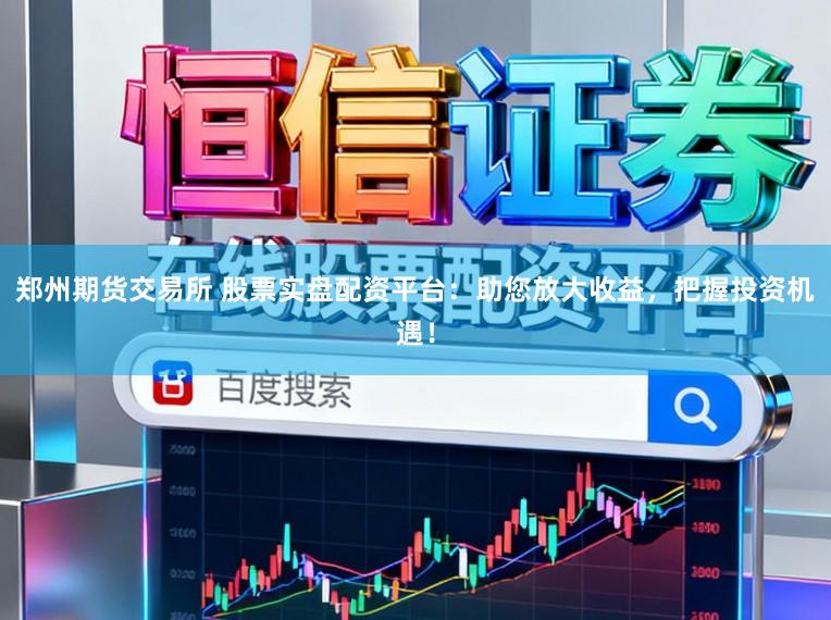 郑州期货交易所 股票实盘配资平台：助您放大收益，把握投资机遇！