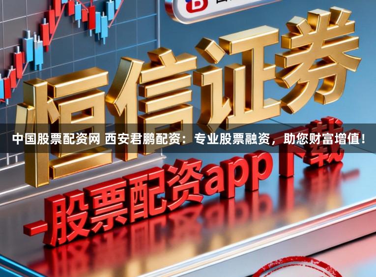 中国股票配资网 西安君鹏配资：专业股票融资，助您财富增值！