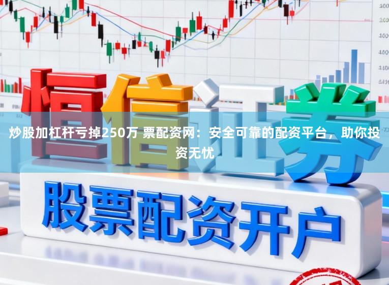 炒股加杠杆亏掉250万 票配资网：安全可靠的配资平台，助你投资无忧