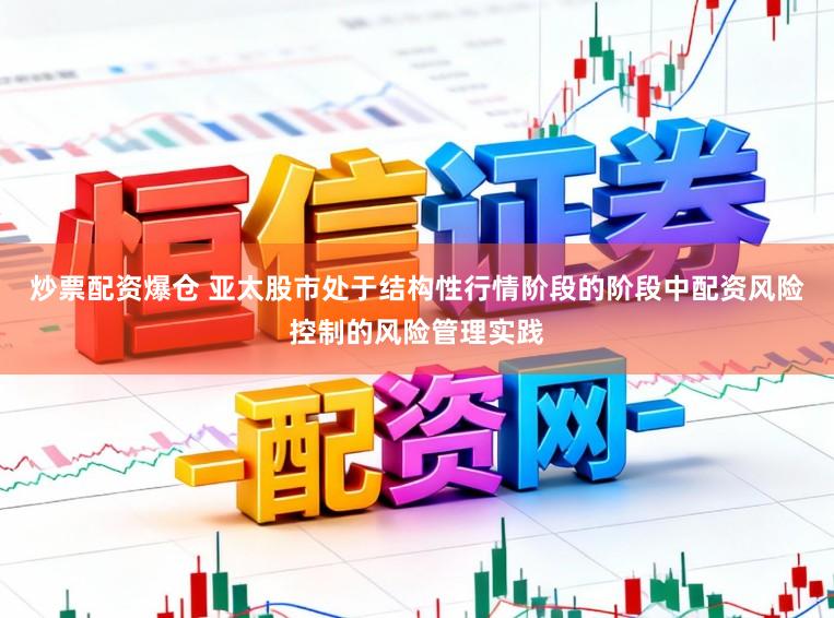 炒票配资爆仓 亚太股市处于结构性行情阶段的阶段中配资风险控制的风险管理实践