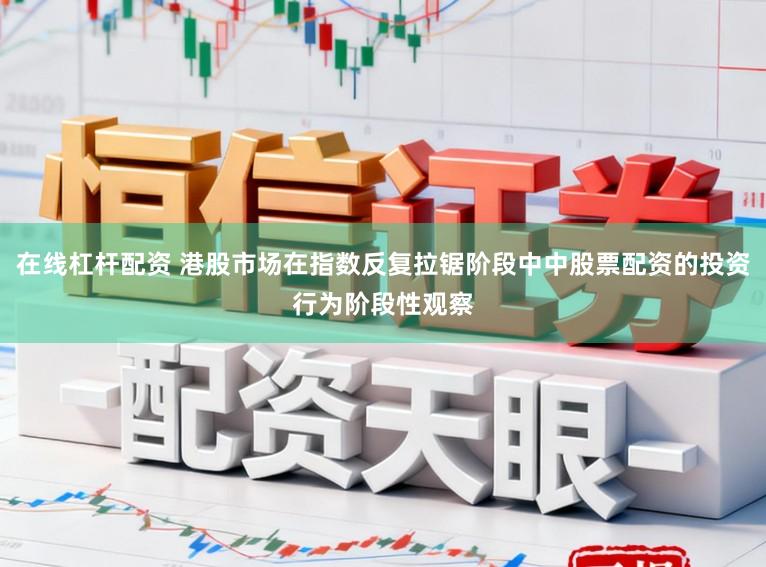 在线杠杆配资 港股市场在指数反复拉锯阶段中中股票配资的投资行为阶段性观察