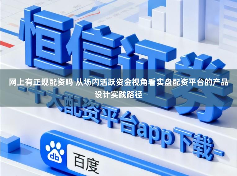网上有正规配资吗 从场内活跃资金视角看实盘配资平台的产品设计实践路径