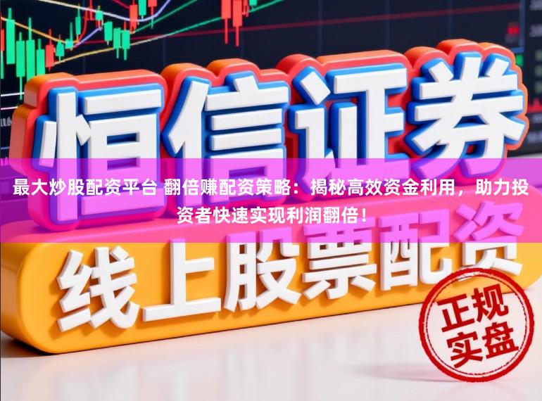 最大炒股配资平台 翻倍赚配资策略：揭秘高效资金利用，助力投资者快速实现利润翻倍！